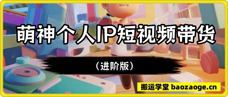 萌神个人IP短视频带货（进阶版)~