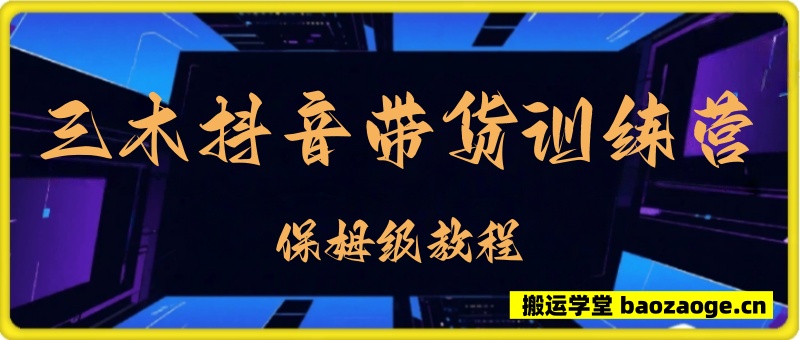 三木抖音带货训练营 超详细课程~