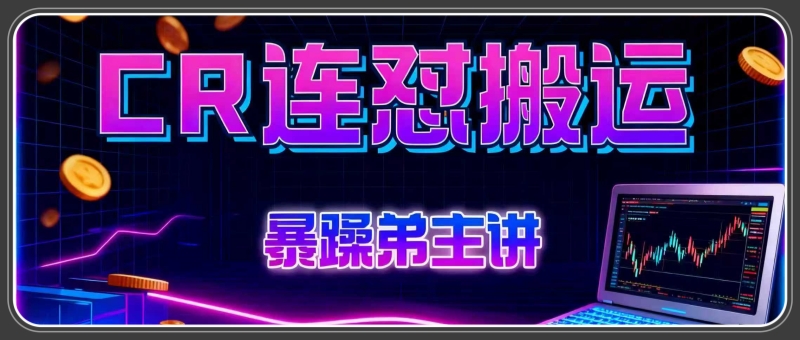 cr连怼搬运实操课程-暴躁弟主讲~